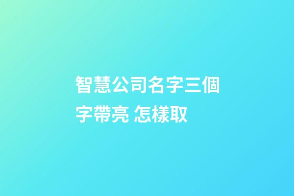 智慧公司名字三個字帶亮 怎樣取-第1張-公司起名-玄機派